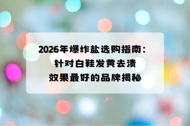 2026年爆炸盐选购指南：针对白鞋发黄去渍效果好的品牌揭秘(图1)